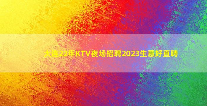 大连22年KTV夜场招聘2023生意好直聘