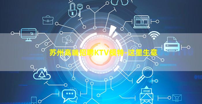苏州高端招聘KTV模特-这里生意